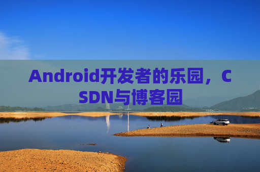 Android开发者的乐园，CSDN与博客园