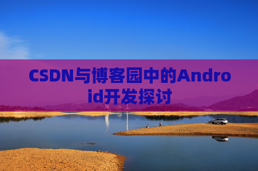 CSDN与博客园中的Android开发探讨